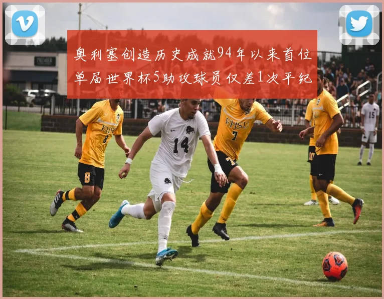 奥利塞创造历史成就94年以来首位单届世界杯5助攻球员仅差1次平纪录