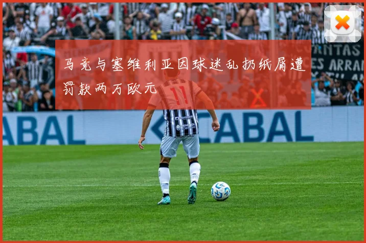 马竞与塞维利亚因球迷乱扔纸屑遭罚款两万欧元