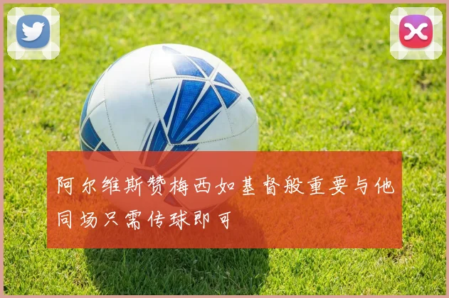 阿尔维斯赞梅西如基督般重要与他同场只需传球即可