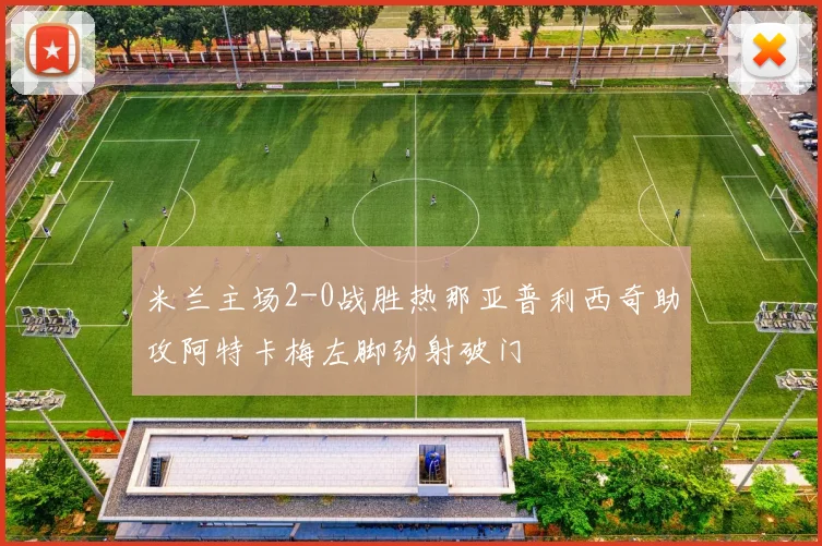 米兰主场2-0战胜热那亚普利西奇助攻阿特卡梅左脚劲射破门