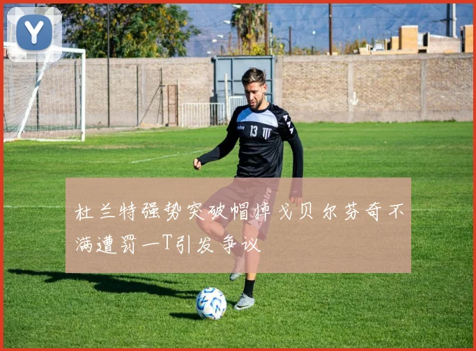 杜兰特强势突破帽掉戈贝尔芬奇不满遭罚一T引发争议