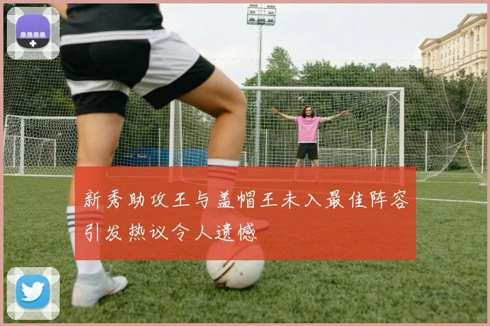 新秀助攻王与盖帽王未入最佳阵容引发热议令人遗憾